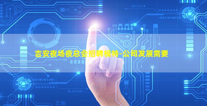 吉安夜场夜总会招聘模特-公司发展需要