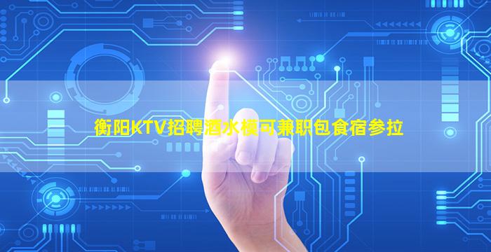 衡阳KTV招聘酒水模可兼职包食宿参拉