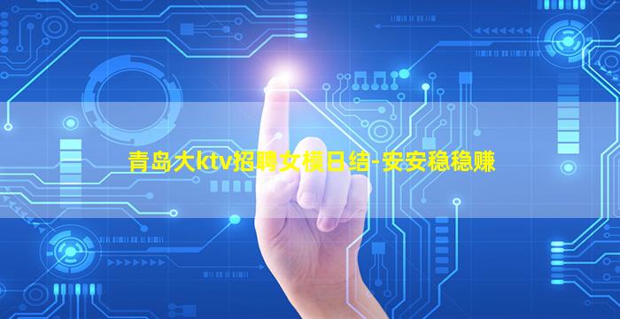 青岛大ktv招聘女模日结-安安稳稳赚